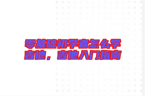 零基礎(chǔ)初學(xué)者怎么學(xué)吉他，吉他入門指南