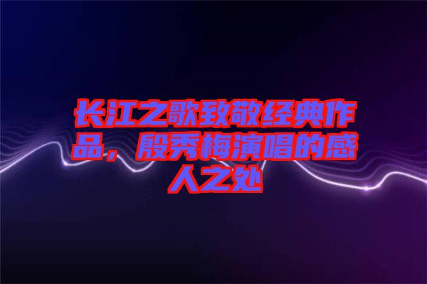 長(zhǎng)江之歌致敬經(jīng)典作品，殷秀梅演唱的感人之處