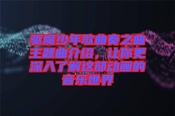 驅(qū)魔少年歌曲奏之曲主題曲介紹，讓你更深入了解這部動(dòng)畫(huà)的音樂(lè)世界