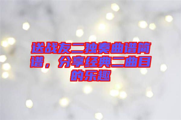 送戰(zhàn)友二獨(dú)奏曲譜簡(jiǎn)譜，分享經(jīng)典二曲目的樂(lè)趣