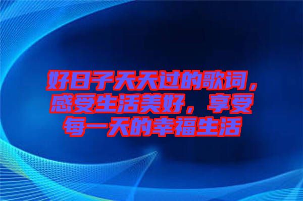 好日子天天過的歌詞，感受生活美好，享受每一天的幸福生活