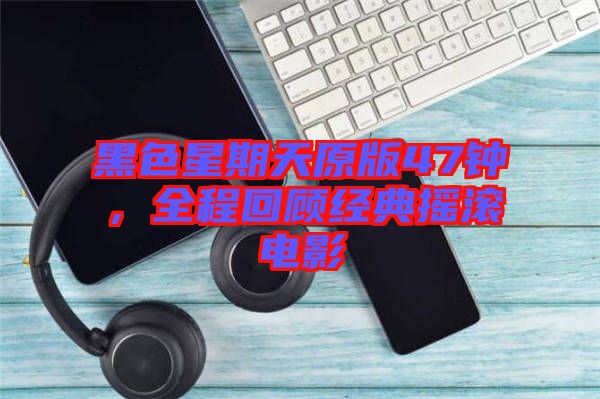 黑色星期天原版47鐘，全程回顧經(jīng)典搖滾電影
