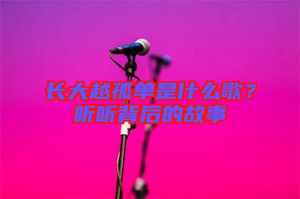 長(zhǎng)大越孤單是什么歌？聽(tīng)聽(tīng)背后的故事