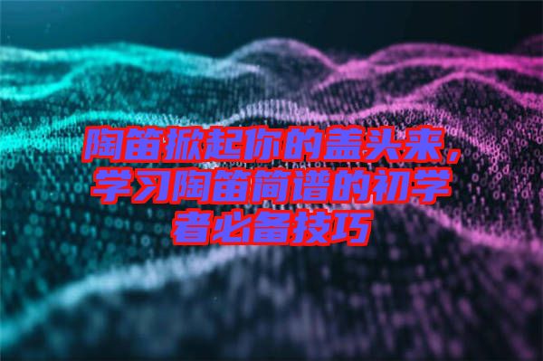陶笛掀起你的蓋頭來，學(xué)習(xí)陶笛簡譜的初學(xué)者必備技巧