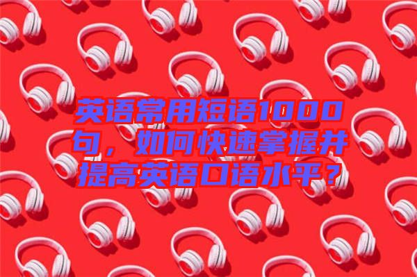 英語(yǔ)常用短語(yǔ)1000句，如何快速掌握并提高英語(yǔ)口語(yǔ)水平？