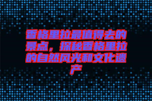 香格里拉最值得去的景點(diǎn)，探秘香格里拉的自然風(fēng)光和文化遺產(chǎn)