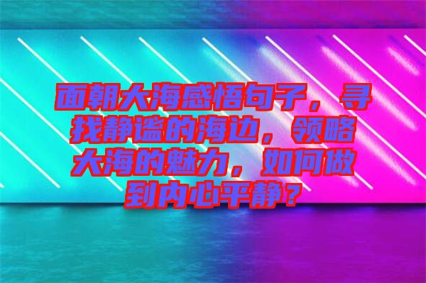 面朝大海感悟句子，尋找靜謐的海邊，領(lǐng)略大海的魅力，如何做到內(nèi)心平靜？