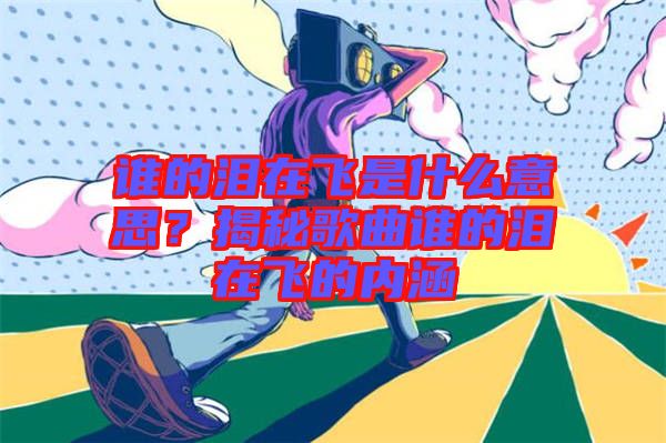 誰的淚在飛是什么意思？揭秘歌曲誰的淚在飛的內(nèi)涵