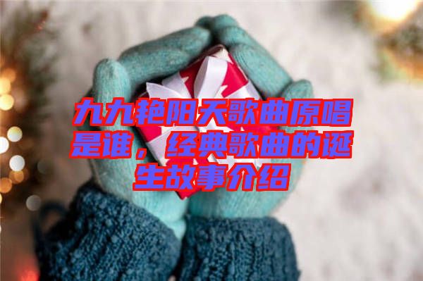 九九艷陽天歌曲原唱是誰，經(jīng)典歌曲的誕生故事介紹