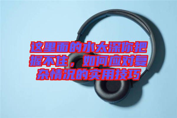 這里面的水太深你把握不住，如何應(yīng)對(duì)復(fù)雜情況的實(shí)用技巧