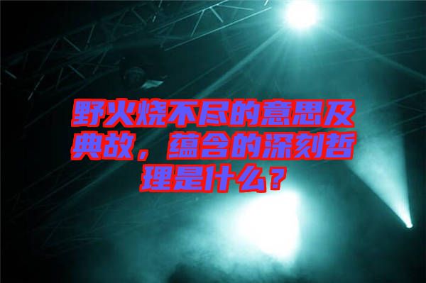 野火燒不盡的意思及典故，蘊含的深刻哲理是什么？