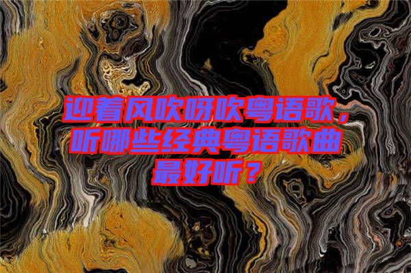 迎著風(fēng)吹呀吹粵語歌，聽哪些經(jīng)典粵語歌曲最好聽？