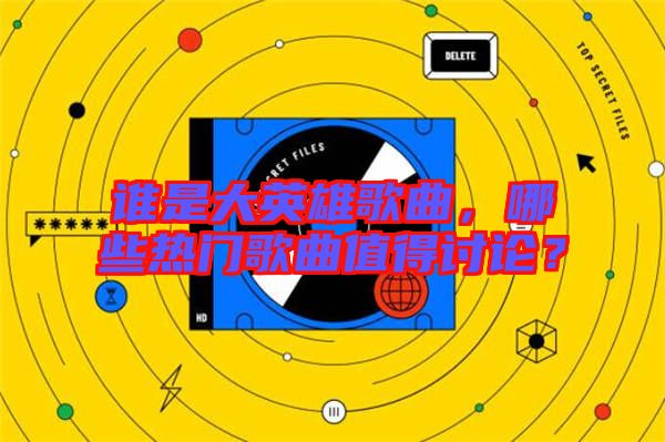 誰是大英雄歌曲，哪些熱門歌曲值得討論？