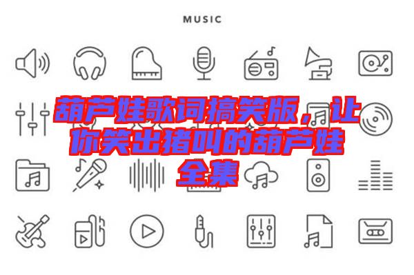 葫蘆娃歌詞搞笑版，讓你笑出豬叫的葫蘆娃全集