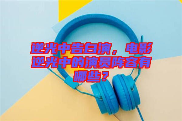 逆光中告白演，電影逆光中的演員陣容有哪些？