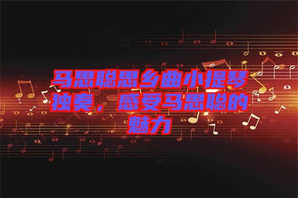 馬思聰思鄉(xiāng)曲小提琴獨奏，感受馬思聰?shù)镊攘? width=