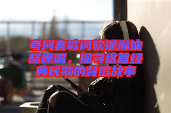 夸河套歌詞軟溜溜油糕原唱，探尋這首經典民歌的背后故事