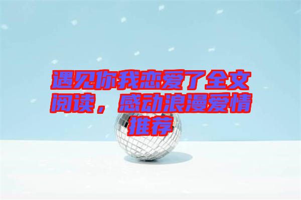 遇見(jiàn)你我戀愛(ài)了全文閱讀，感動(dòng)浪漫愛(ài)情推薦