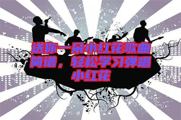 送你一朵小紅花歌曲簡(jiǎn)譜，輕松學(xué)習(xí)彈唱小紅花