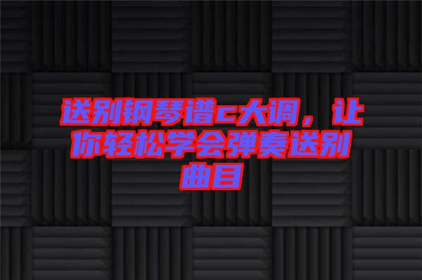 送別鋼琴譜c大調，讓你輕松學會彈奏送別曲目