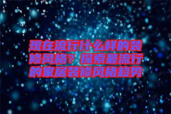 現(xiàn)在流行什么樣的裝修風(fēng)格？探索最流行的家居裝修風(fēng)格趨勢(shì)