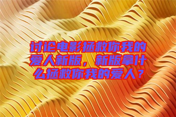 討論電影拯救你我的愛(ài)人新版，新版拿什么拯救你我的愛(ài)人？