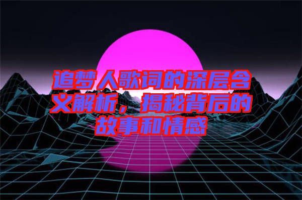追夢人歌詞的深層含義解析，揭秘背后的故事和情感
