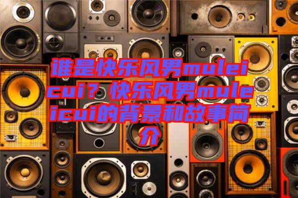 誰是快樂風男muleicui？快樂風男muleicui的背景和故事簡介