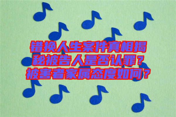 錯換人生案件真相揭秘被告人是否認(rèn)罪？被害者家屬態(tài)度如何？