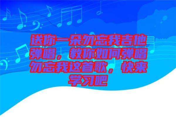 送你一朵勿忘我吉他彈唱，教你如何彈唱勿忘我這首歌，快來學(xué)習(xí)吧