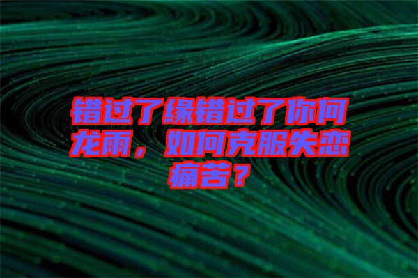 錯過了緣錯過了你何龍雨，如何克服失戀痛苦？