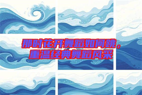 那時花開舞蹈如何跳，重溫經(jīng)典舞蹈風采