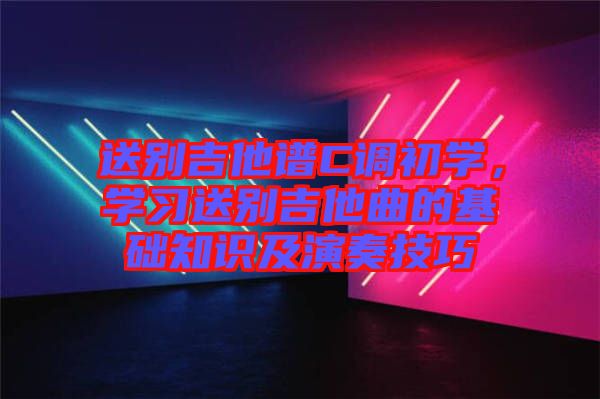 送別吉他譜C調(diào)初學，學習送別吉他曲的基礎(chǔ)知識及演奏技巧