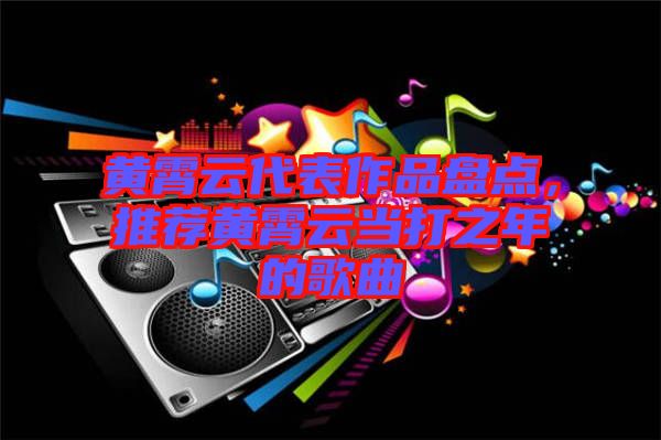 黃霄云代表作品盤點，推薦黃霄云當打之年的歌曲
