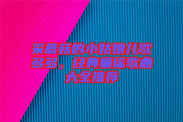 采蘑菇的小姑娘兒歌多多，經(jīng)典童謠歌曲大全推薦