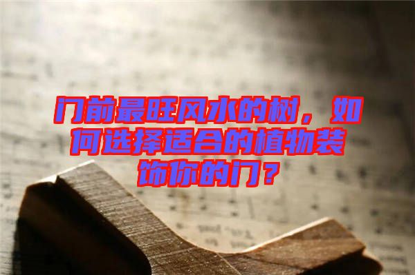 門前最旺風(fēng)水的樹，如何選擇適合的植物裝飾你的門？