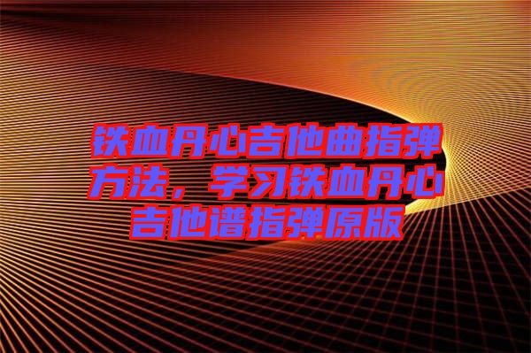 鐵血丹心吉他曲指彈方法，學習鐵血丹心吉他譜指彈原版