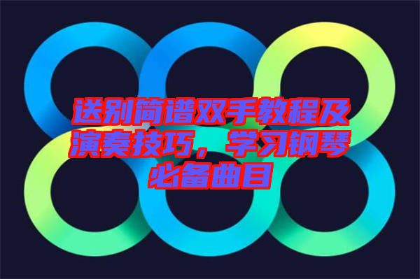送別簡(jiǎn)譜雙手教程及演奏技巧，學(xué)習(xí)鋼琴必備曲目