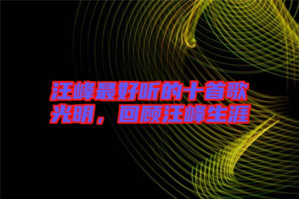 汪峰最好聽(tīng)的十首歌光明，回顧汪峰生涯