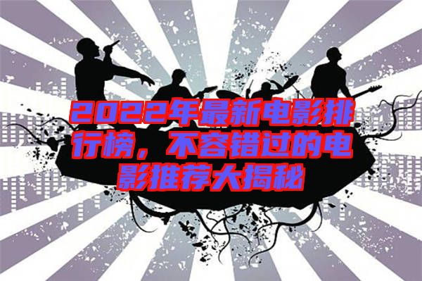 2022年最新電影排行榜，不容錯過的電影推薦大揭秘