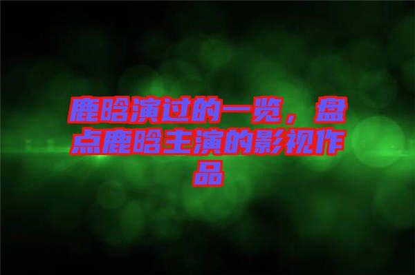 鹿晗演過的一覽，盤點鹿晗主演的影視作品