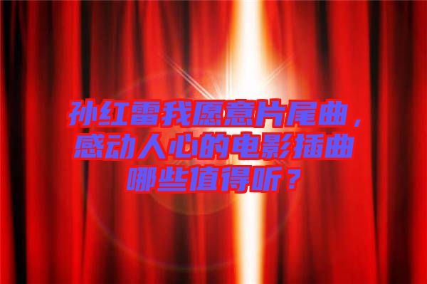 孫紅雷我愿意片尾曲，感動人心的電影插曲哪些值得聽？