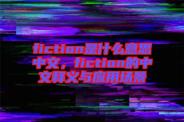 fiction是什么意思中文，fiction的中文釋義與應(yīng)用場(chǎng)景