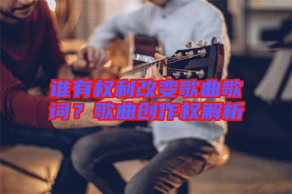 誰有權(quán)利改變歌曲歌詞？歌曲創(chuàng)作權(quán)解析
