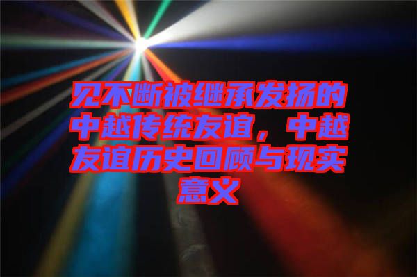 見(jiàn)不斷被繼承發(fā)揚(yáng)的中越傳統(tǒng)友誼，中越友誼歷史回顧與現(xiàn)實(shí)意義
