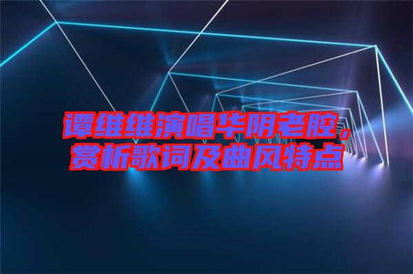 譚維維演唱華陰老腔，賞析歌詞及曲風(fēng)特點