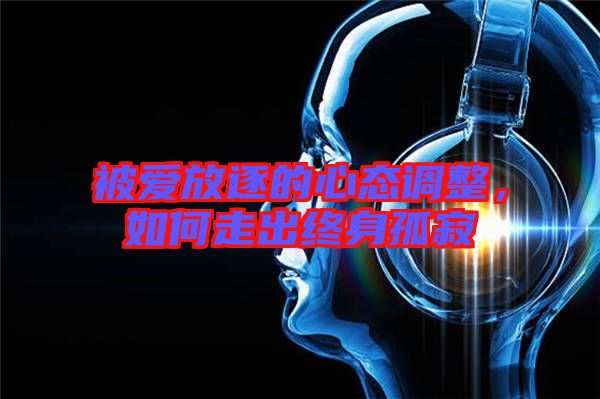 被愛放逐的心態(tài)調(diào)整，如何走出終身孤寂