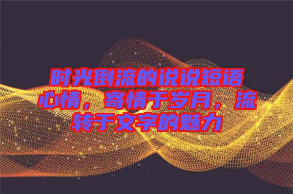 時光倒流的說說短語心情，寄情于歲月，流轉(zhuǎn)于文字的魅力