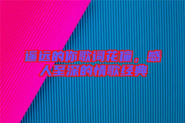 遙遠(yuǎn)的你歌詞花僮，感人至深的情歌經(jīng)典