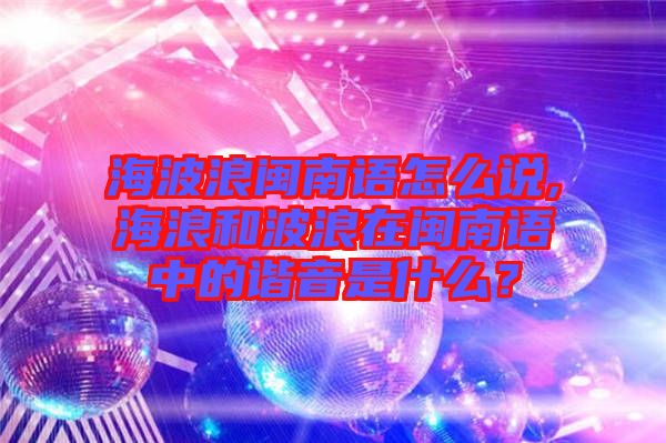 海波浪閩南語怎么說,海浪和波浪在閩南語中的諧音是什么？